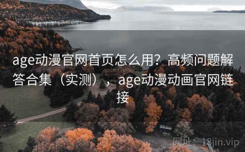 age动漫官网首页怎么用？高频问题解答合集（实测），age动漫动画官网链接