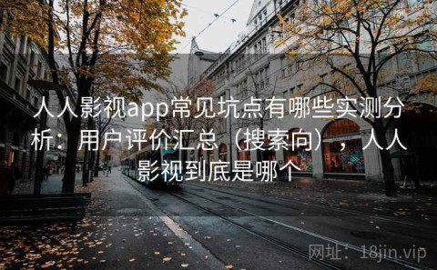 人人影视app常见坑点有哪些实测分析：用户评价汇总（搜索向），人人影视到底是哪个