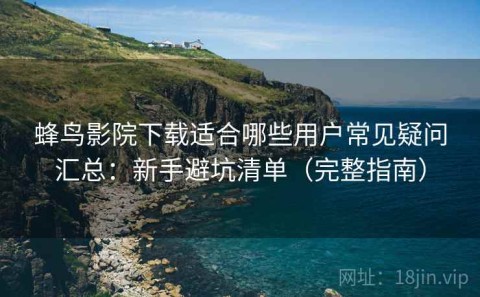蜂鸟影院下载适合哪些用户常见疑问汇总：新手避坑清单（完整指南）