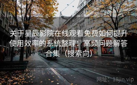 关于星辰影院在线观看免费如何提升使用效率的系统整理：高频问题解答合集（搜索向）