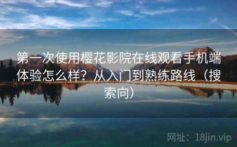 第一次使用樱花影院在线观看手机端体验怎么样？从入门到熟练路线（搜索向）