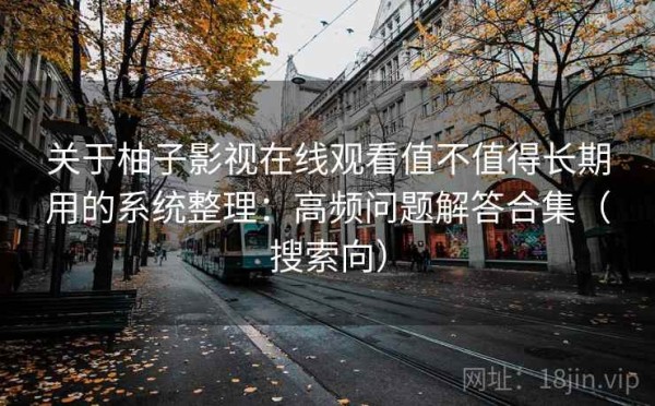 关于柚子影视在线观看值不值得长期用的系统整理：高频问题解答合集（搜索向）