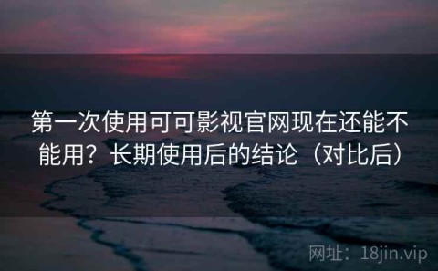 第一次使用可可影视官网现在还能不能用？长期使用后的结论（对比后）