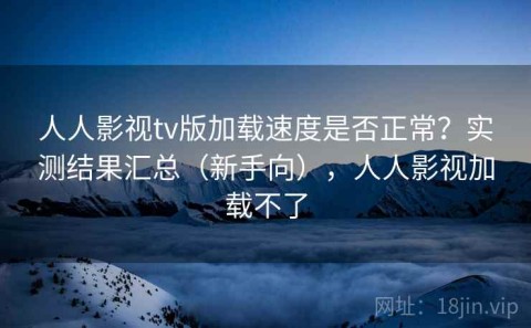 人人影视tv版加载速度是否正常？实测结果汇总（新手向），人人影视加载不了