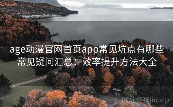 age动漫官网首页app常见坑点有哪些常见疑问汇总：效率提升方法大全