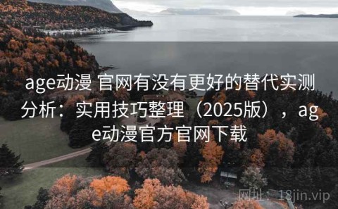 age动漫 官网有没有更好的替代实测分析：实用技巧整理（2025版），age动漫官方官网下载