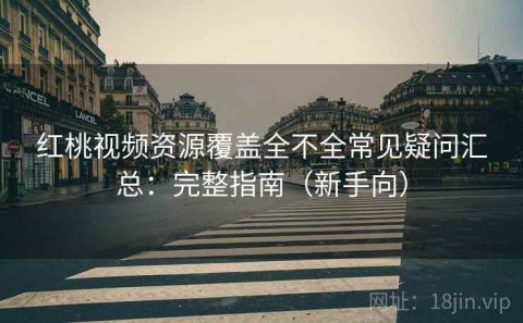 红桃视频资源覆盖全不全常见疑问汇总：完整指南（新手向）