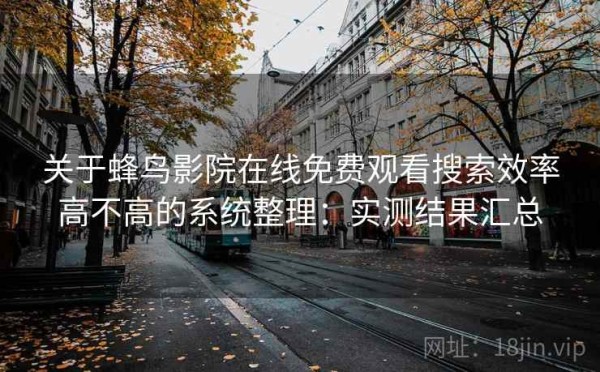 关于蜂鸟影院在线免费观看搜索效率高不高的系统整理：实测结果汇总