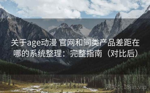 关于age动漫 官网和同类产品差距在哪的系统整理：完整指南（对比后）