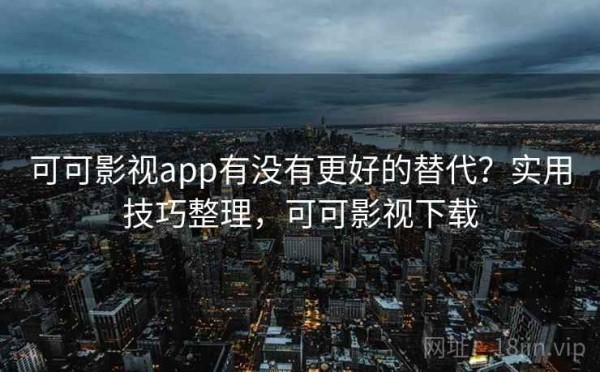 可可影视app有没有更好的替代？实用技巧整理，可可影视下载
