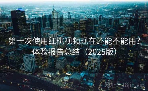 第一次使用红桃视频现在还能不能用？体验报告总结（2025版）