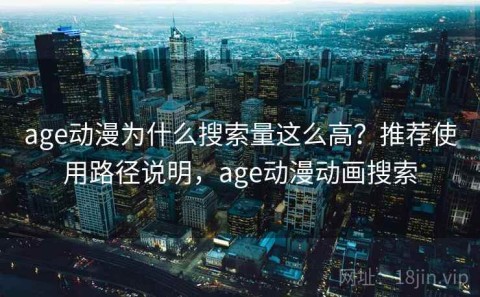 age动漫为什么搜索量这么高？推荐使用路径说明，age动漫动画搜索