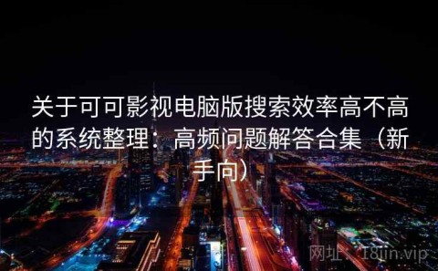 关于可可影视电脑版搜索效率高不高的系统整理：高频问题解答合集（新手向）