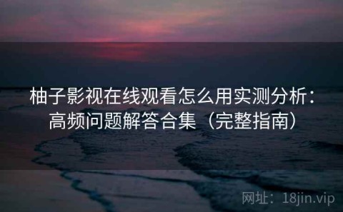 柚子影视在线观看怎么用实测分析：高频问题解答合集（完整指南）