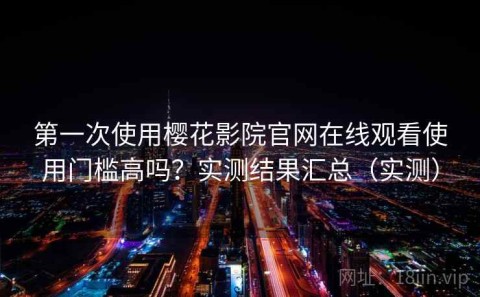 第一次使用樱花影院官网在线观看使用门槛高吗？实测结果汇总（实测）