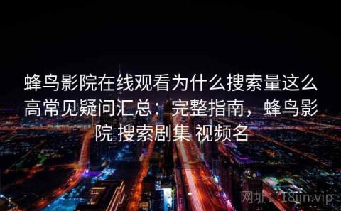 蜂鸟影院在线观看为什么搜索量这么高常见疑问汇总：完整指南，蜂鸟影院 搜索剧集 视频名