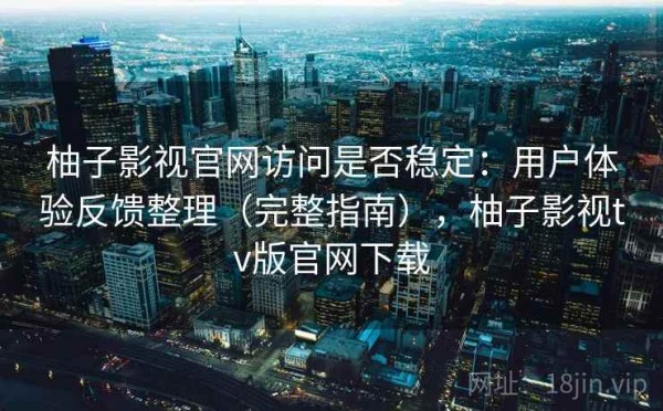 柚子影视官网访问是否稳定：用户体验反馈整理（完整指南），柚子影视tv版官网下载