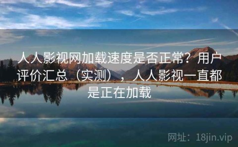 人人影视网加载速度是否正常？用户评价汇总（实测），人人影视一直都是正在加载