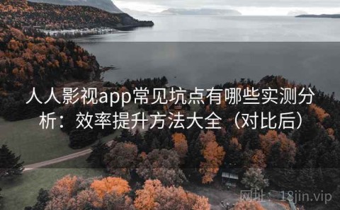 人人影视app常见坑点有哪些实测分析：效率提升方法大全（对比后）