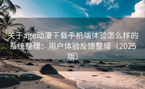 关于age动漫下载手机端体验怎么样的系统整理：用户体验反馈整理（2025版）