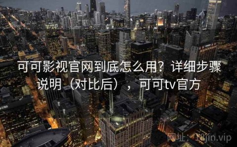 可可影视官网到底怎么用？详细步骤说明（对比后），可可tv官方