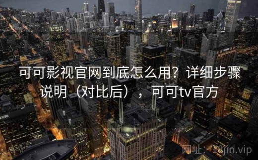 可可影视官网到底怎么用？详细步骤说明（对比后），可可tv官方