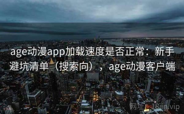 age动漫app加载速度是否正常：新手避坑清单（搜索向），age动漫客户端