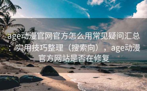 age动漫官网官方怎么用常见疑问汇总：实用技巧整理（搜索向），age动漫官方网站是否在修复