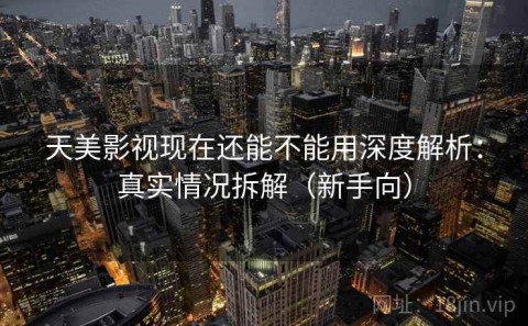 天美影视现在还能不能用深度解析：真实情况拆解（新手向）