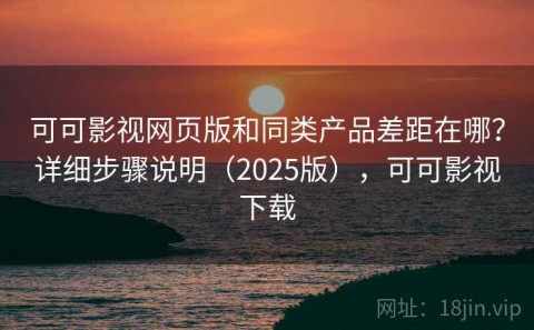 可可影视网页版和同类产品差距在哪？详细步骤说明（2025版），可可影视下载