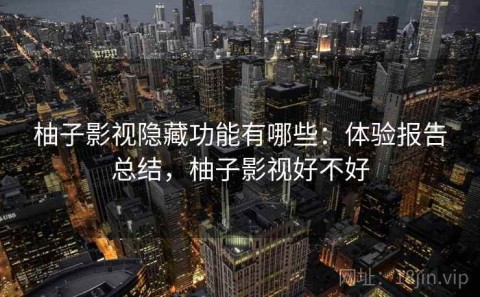 柚子影视隐藏功能有哪些：体验报告总结，柚子影视好不好