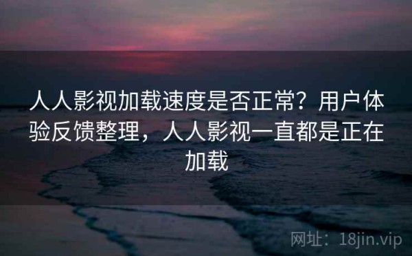 人人影视加载速度是否正常？用户体验反馈整理，人人影视一直都是正在加载