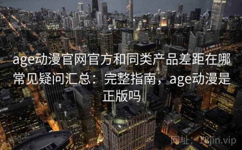 age动漫官网官方和同类产品差距在哪常见疑问汇总：完整指南，age动漫是正版吗