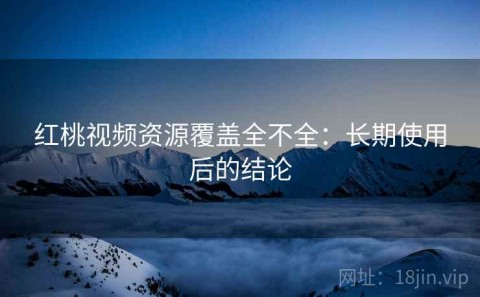 红桃视频资源覆盖全不全：长期使用后的结论