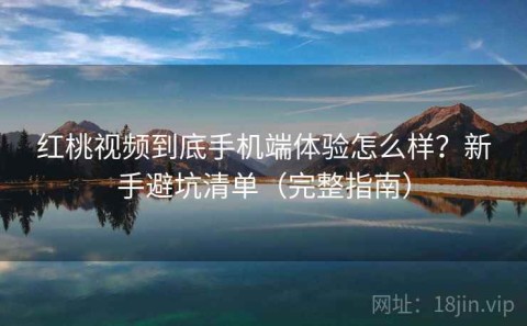 红桃视频到底手机端体验怎么样？新手避坑清单（完整指南）