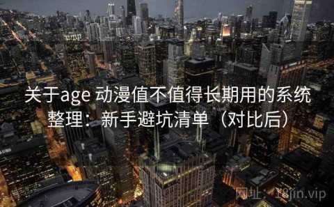 关于age 动漫值不值得长期用的系统整理：新手避坑清单（对比后）