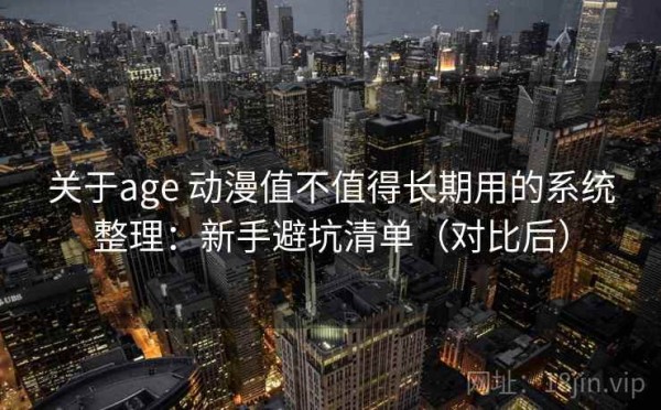 关于age 动漫值不值得长期用的系统整理：新手避坑清单（对比后）