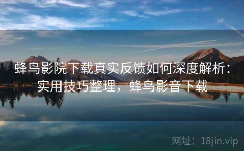蜂鸟影院下载真实反馈如何深度解析：实用技巧整理，蜂鸟影音下载