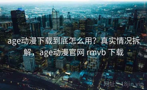 age动漫下载到底怎么用？真实情况拆解，age动漫官网 rmvb 下载