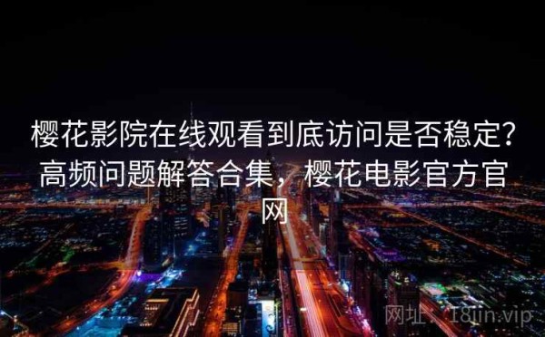 樱花影院在线观看到底访问是否稳定？高频问题解答合集，樱花电影官方官网