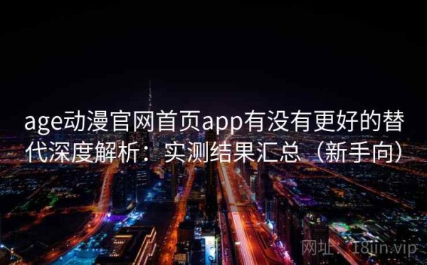 age动漫官网首页app有没有更好的替代深度解析：实测结果汇总（新手向）