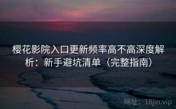 樱花影院入口更新频率高不高深度解析：新手避坑清单（完整指南）