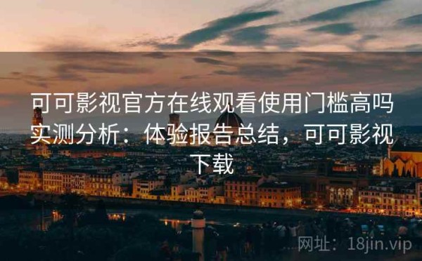 可可影视官方在线观看使用门槛高吗实测分析：体验报告总结，可可影视下载