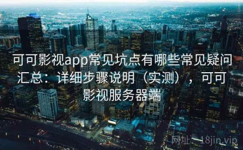 可可影视app常见坑点有哪些常见疑问汇总：详细步骤说明（实测），可可影视服务器端