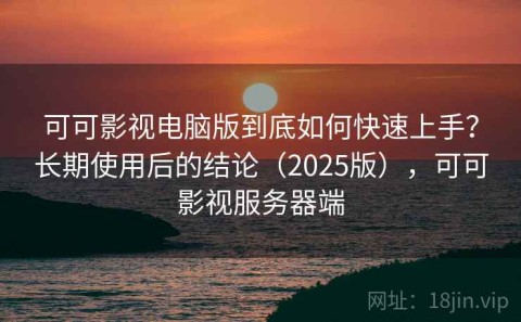 可可影视电脑版到底如何快速上手？长期使用后的结论（2025版），可可影视服务器端