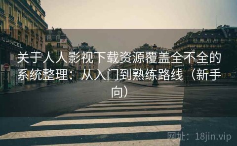 关于人人影视下载资源覆盖全不全的系统整理：从入门到熟练路线（新手向）