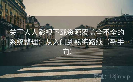 关于人人影视下载资源覆盖全不全的系统整理：从入门到熟练路线（新手向）