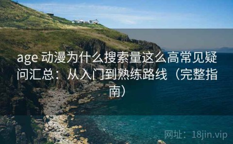age 动漫为什么搜索量这么高常见疑问汇总：从入门到熟练路线（完整指南）