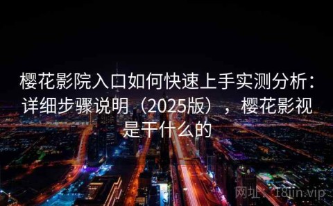 樱花影院入口如何快速上手实测分析：详细步骤说明（2025版），樱花影视是干什么的