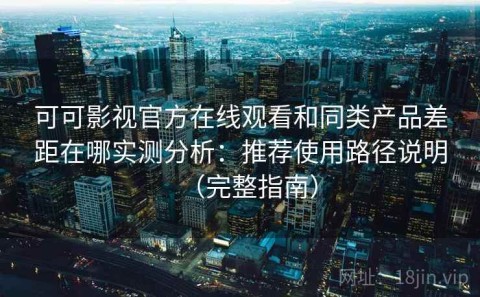 可可影视官方在线观看和同类产品差距在哪实测分析：推荐使用路径说明（完整指南）